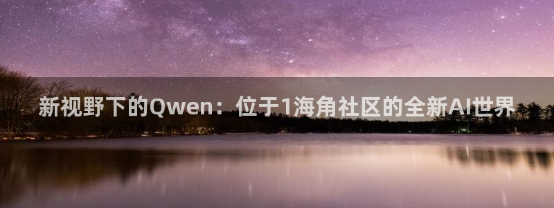 怎么破解海角社区视频：新视野下的Qwen：位于1海角社区的全新AI世界