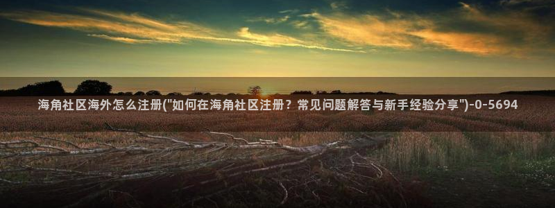 海角社区资源：海角社区海外怎么注册(\